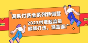 淘系付费全系列特训营：2023付费起流量最新打法，涵盖面广（30节）