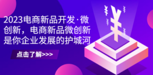 2023电商新品开发·微创新，电商新品微创新是你企业发展的护城河