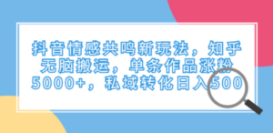 抖音情感共鸣新玩法，知乎无脑搬运，单条作品涨粉5000+，私域转化日入500