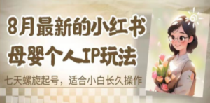 8月最新的小红书母婴个人IP玩法，七天螺旋起号 小白长久操作(附带全部教程) ...