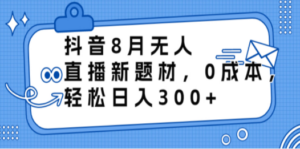 抖音8月无人直播新题材，0成本，轻松日入300+