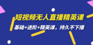 短视频无人直播-精英课，基础+进阶+精英课，持久不下播