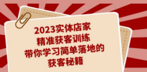 2023实体店家精准获客训练，带你学习简单落地的获客秘籍（27节课）