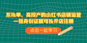 不补单、高投产的小红书店铺运营，一张身份证就可以开店注册（33节课）