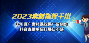 2023素材 指挥千川，千川硬广素材课效果广告创作，抖音直播单品打爆日不落 ...