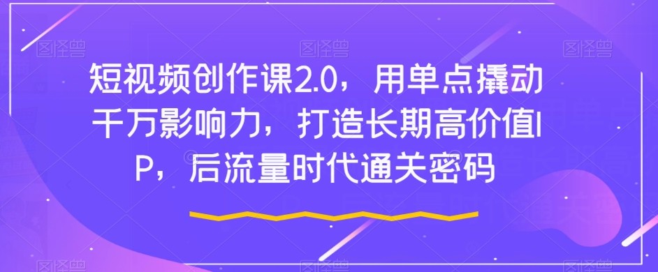 短视频创作课2.0：用单点撬动千万影响力，打造长期高价值IP，后流量时代通关密码 ...