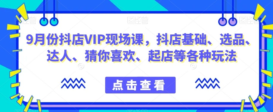 抖音小店增长秘籍！9月份抖店VIP现场课，教你玩转小店基础、选品、达人等各种玩法 ...