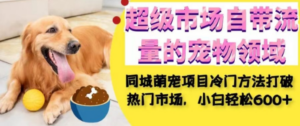 同城萌宠项目：小白轻松在超级市场自带流量的宠物领域获利，小白轻松600+