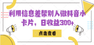 利用信息查帮别人做抖音小卡片，日收益300+