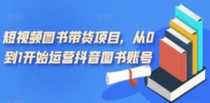 短视频图书带货项目，从0到1开始运营抖音图书账号