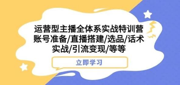运营型主播全体系实战特训营，账号准备/直播搭建/选品/话术实战/引流变现/等等 ...