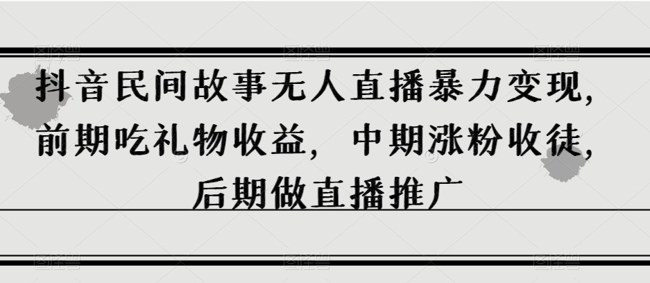 抖音民间故事无人直播暴力变现，前期吃礼物收益，中期涨粉收徒，后期做直播推广【揭秘】 ...