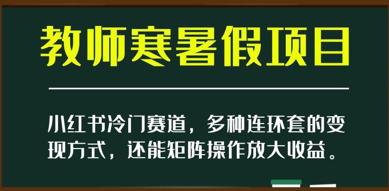 新小红书冷门赛道，教师寒暑假项目，多种连环套的变现方式，还能矩阵操作放大收益【揭秘】 ...