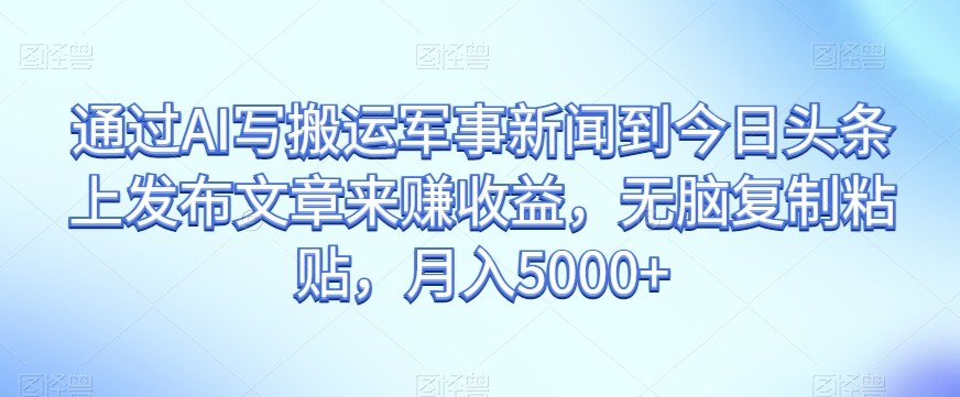 通过AI写搬运军事新闻到今日头条上发布文章来赚收益，无脑复制粘贴，月入5000+【揭秘】 ...