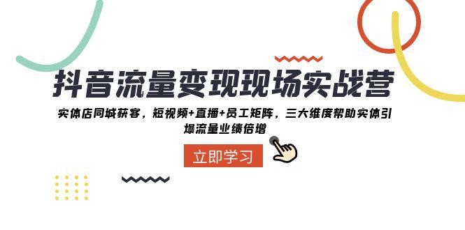 抖音·流量变现实战营：三大维度助力实体引爆同城流量，实战解决业绩增长难题 ...