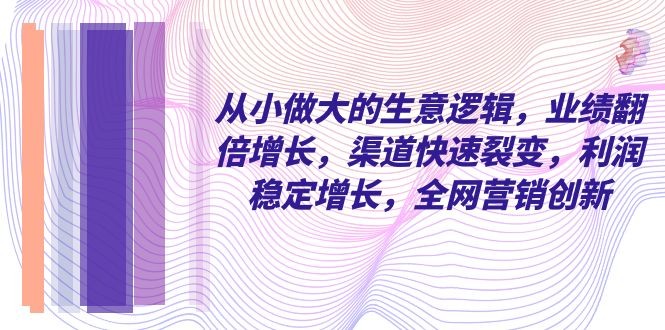 从小做大的商业逻辑，业绩增长翻倍，渠道快速裂变，利润稳定增长，全网营销创新 ...
