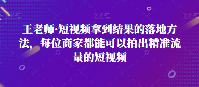 王老师·短视频拿到结果的落地方法，每位商家都能可以拍出精准流量的短视频 ...
