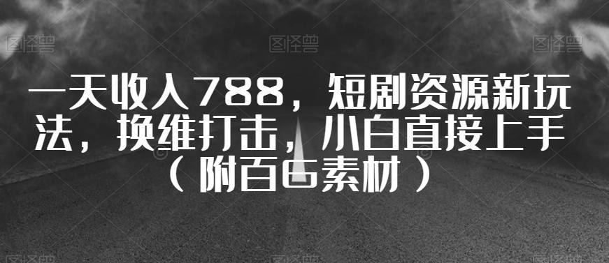 一天收入788，短剧资源新玩法，换维打击，小白直接上手（附百G素材）【揭秘】 ...