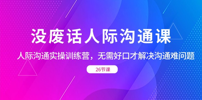 没废话人际 沟通课，人际 沟通实操训练营，无需好口才解决沟通难问题（26节) ...