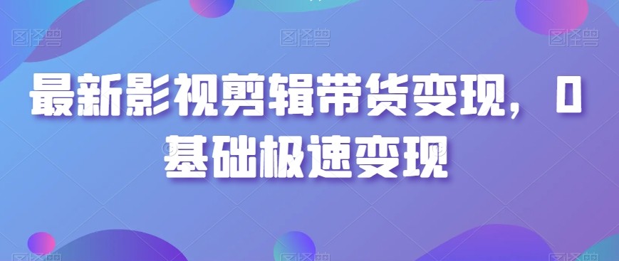 最新影视剪辑带货变现玩法，0基础快速盈利方法