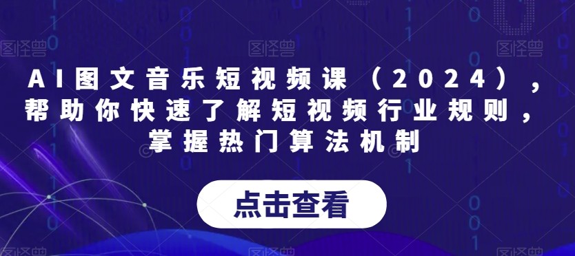 AI图文音乐短视频课（2024）,帮助你快速了解短视频行业规则，掌握热门算法机制 ...