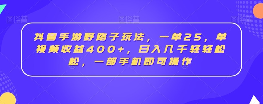 抖音手游野路子玩法，一单25，单视频收益400+，日入几千轻轻松松，一部手机即可操作【揭秘】 ...