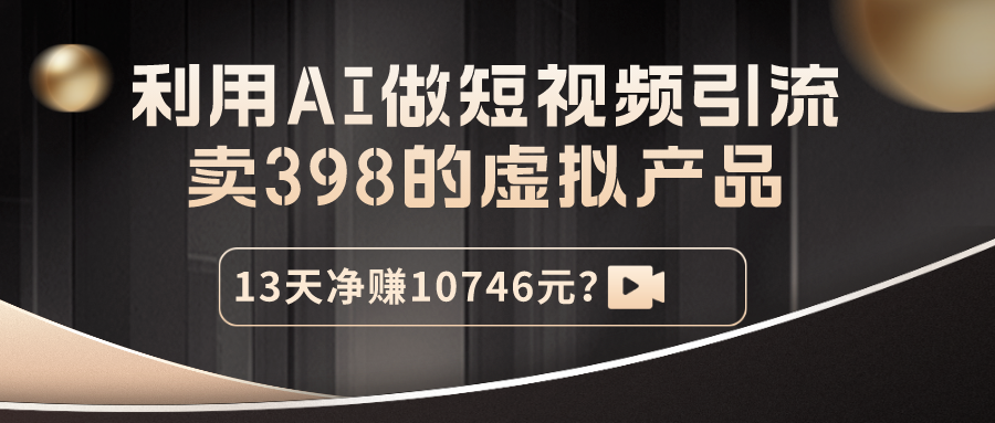 利用AI做短视频引流，卖398的虚拟产品，13天净赚10746元？