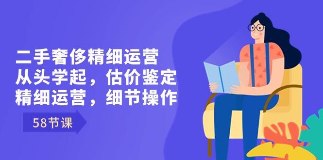 二手奢侈精细运营课程：从头学起，估价鉴定，精细运营，细节操作（58节） ...