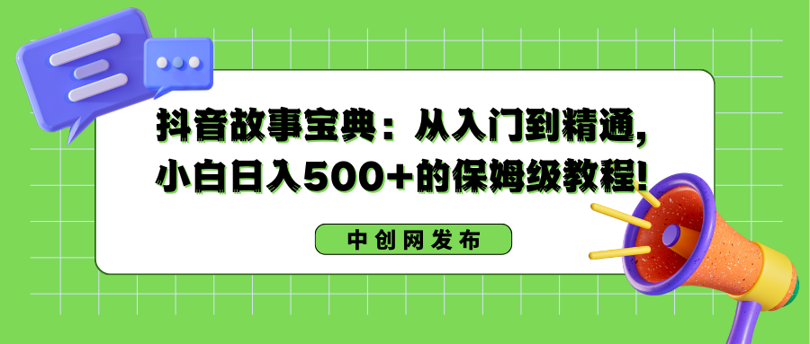 抖音故事搞钱：从入门到精通，小白日入500+的保姆级教程！