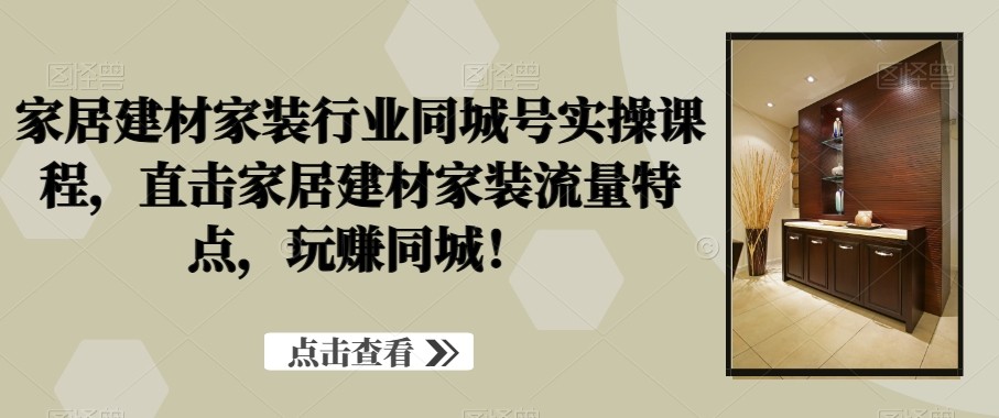 家居建材家装行业同城号实操课程，直击家居建材家装流量特点，玩赚同城！ ...