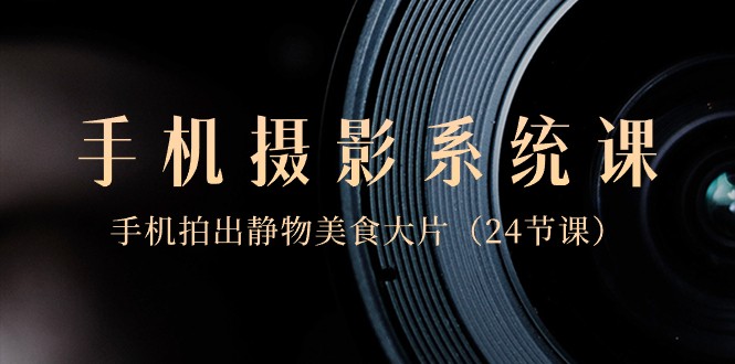 手机摄影系统课程：0基础，用手机拍出静物美食大片