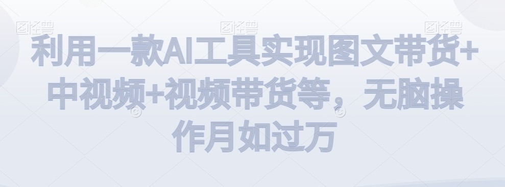 利用一款AI工具实现图文带货+中视频+视频带货等，无脑操作月如过万【揭秘】 ...