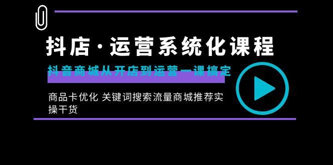 抖店·运营系统化课程：从开店到运营，如何搞定抖音商城 关键词搜索流量商城推荐实操干货 ...