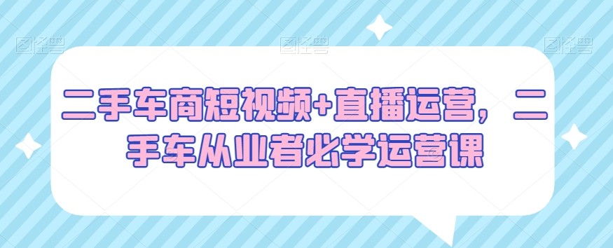 二手车商必看：短视频+直播运营，二手车从业者必学运营绝招