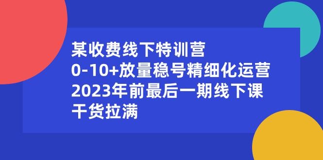 某收费线下特训营：0-10+放量稳号精细化运营，2023年前最后一期线下课，干货拉满 ...