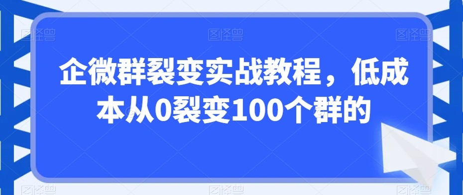 企微群裂变实战课程，低成本从0裂变100个群的