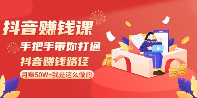 抖音搞钱课-手把手带你打通抖音赚钱路径：月赚50W+我是这么做的！