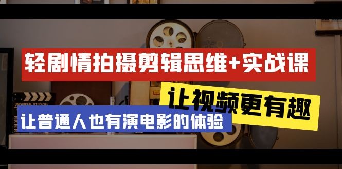 轻剧情+拍摄剪辑思维实战课：让视频更有趣 让普通人也有演电影的体验-23节课 ...