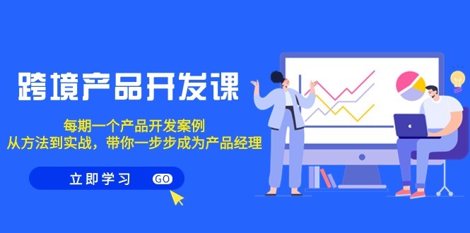 跨境产品开发课程，每期一个产品开发案例，从方法到实战，带你成为产品经理 ...