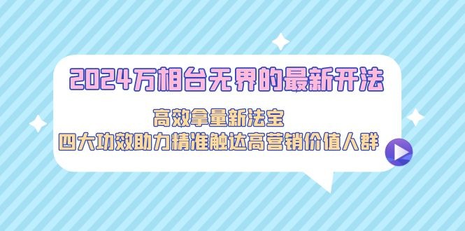 2024万相台无界的最新开法，高效拿量新法宝，四大功效助力精准触达高营销价值人群 ...