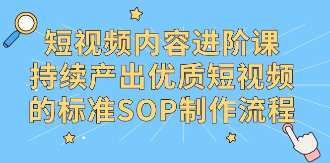短视频内容制作进阶课，持续产出优质短视频的标准SOP制作流程