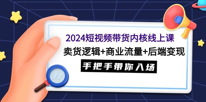 2024短视频带货内核线上课：卖货逻辑 商业流量 后端变现，手把手带你入场