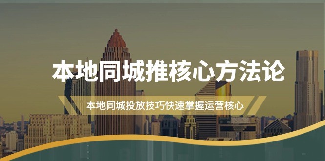本地同城·推核心方法论，本地同城投放技巧快速掌握运营核心教程（16节课） ...