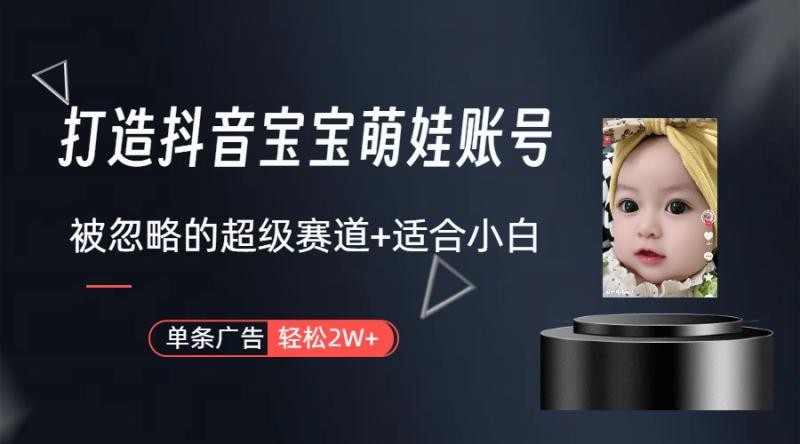 弯道超车：打造抖音宝宝账号，一条广告2W，大部分人忽略的超级赛道（教程+素材+软件） ...