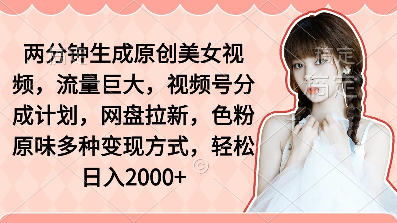 两分钟生成原创美女视频，流量巨大，视频号分成计划，网盘拉新，色粉原… ...