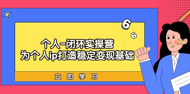 实战个人IP闭环训练营：为个人ip打造稳定变现基础，从价值定位/爆款打造/产品体系搭建/精准引流获课/裂变到 ...