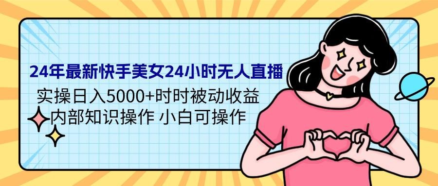 24年最新快手美女24小时无人直播 实操日入5000+时时被动收益 内部知识操作 小白可操作 ...