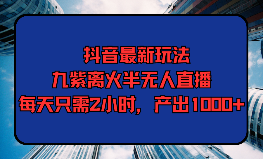 抖音最新九紫离火半无人直播，每天只需2小时，产出1000+