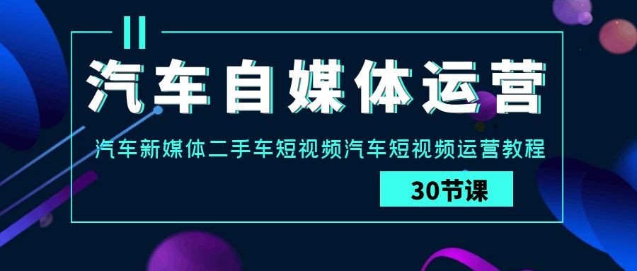 汽车自媒体运营实战教程：汽车-新媒体二手车短视频运营课