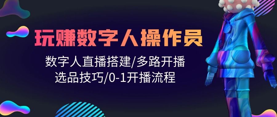 打造直播帝国：轻松学会玩转数字人操作员，直播搭建/多路开播/选品技巧/0-1开播流程 ...